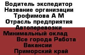 Водитель-экспедитор › Название организации ­ Трофимова А.М › Отрасль предприятия ­ Автоперевозки › Минимальный оклад ­ 65 000 - Все города Работа » Вакансии   . Приморский край,Владивосток г.